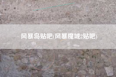 风暴岛贴吧(风暴魔域2贴吧)