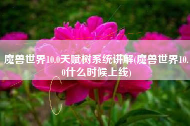 魔兽世界10.0天赋树系统讲解(魔兽世界10.0什么时候上线)
