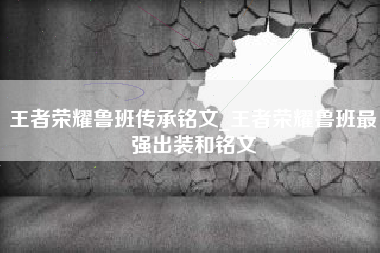 王者荣耀鲁班传承铭文_王者荣耀鲁班最强出装和铭文