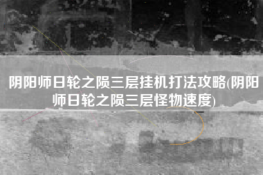 阴阳师日轮之陨三层挂机打法攻略(阴阳师日轮之陨三层怪物速度)