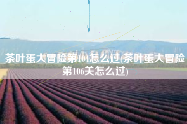茶叶蛋大冒险第104怎么过(茶叶蛋大冒险第106关怎么过)