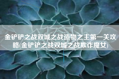 金铲铲之战双城之战造物之主第一关攻略(金铲铲之战双城之战欺诈魔女)