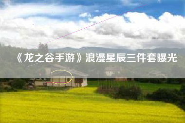 《龙之谷手游》浪漫星辰三件套曝光