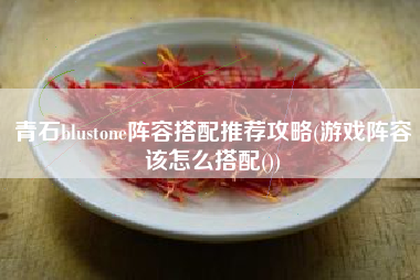 青石blustone阵容搭配推荐攻略(游戏阵容该怎么搭配())