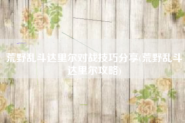 荒野乱斗达里尔对战技巧分享(荒野乱斗达里尔攻略)