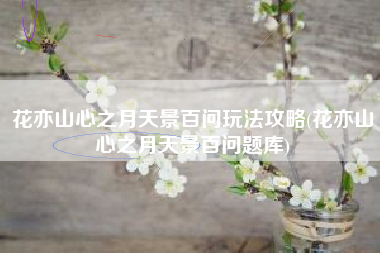 花亦山心之月天景百问玩法攻略(花亦山心之月天景百问题库)