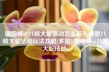 阴阳师SP八岐大蛇活动怎么玩？神堕八岐大蛇活动玩法攻略[多图](阴阳师sp八岐大蛇技能)