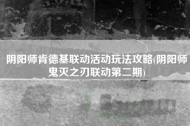 阴阳师肯德基联动活动玩法攻略(阴阳师鬼灭之刃联动第二期)