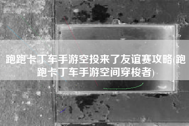 跑跑卡丁车手游空投来了友谊赛攻略(跑跑卡丁车手游空间穿梭者)
