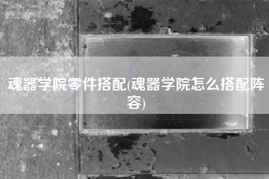 魂器学院零件搭配(魂器学院怎么搭配阵容)