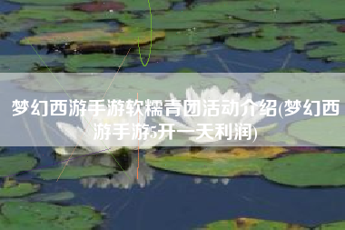 梦幻西游手游软糯青团活动介绍(梦幻西游手游5开一天利润)
