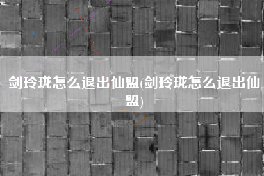 剑玲珑怎么退出仙盟(剑玲珑怎么退出仙盟)