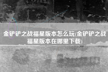 金铲铲之战福星版本怎么玩(金铲铲之战福星版本在哪里下载)