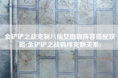 金铲铲之战克制八仙女璐璐阵容搭配攻略(金铲铲之战羁绊克制关系)