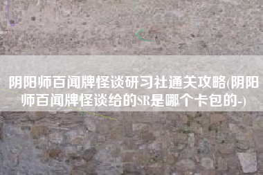 阴阳师百闻牌怪谈研习社通关攻略(阴阳师百闻牌怪谈给的SR是哪个卡包的-)