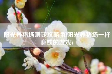 阳光养猪场赚钱攻略(和阳光养猪场一样赚钱的游戏)