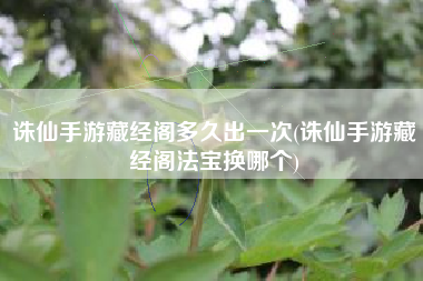 诛仙手游藏经阁多久出一次(诛仙手游藏经阁法宝换哪个)