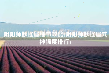 阴阳师妖怪屋细节攻略(阴阳师妖怪屋式神强度排行)