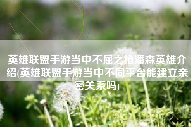 英雄联盟手游当中不屈之枪潘森英雄介绍(英雄联盟手游当中不同平台能建立亲密关系吗)