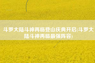 斗罗大陆斗神再临登山庆典开启(斗罗大陆斗神再临最强阵容)