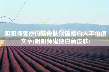 阴阳师鬼使白新皮肤狱离霜白入手价值文章(阴阳师鬼使白新皮肤)