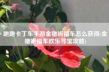 跑跑卡丁车手游金猪祈福车怎么获得(金猪祈福车欢乐寻宝攻略)