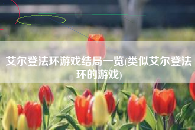 艾尔登法环游戏结局一览(类似艾尔登法环的游戏)