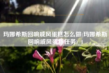 玛娜希斯回响戚风蛋糕怎么做(玛娜希斯回响戚风蛋糕任务)_1