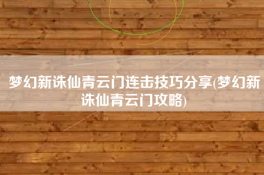 梦幻新诛仙青云门连击技巧分享(梦幻新诛仙青云门攻略)