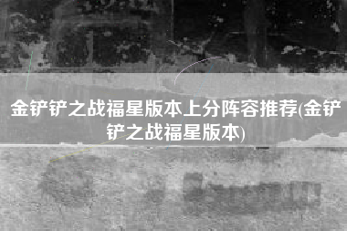 金铲铲之战福星版本上分阵容推荐(金铲铲之战福星版本)