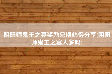阴阳师鬼王之宴奖励兑换心得分享(阴阳师鬼王之宴人多吗)