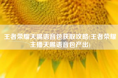 王者荣耀天赐语音包获取攻略(王者荣耀主播天赐语音包产出)