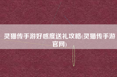 灵猫传手游好感度送礼攻略(灵猫传手游官网)