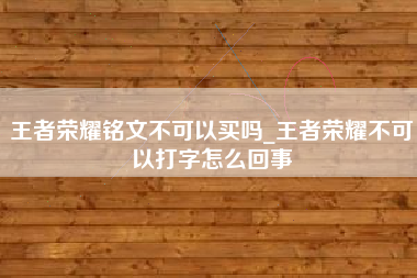 王者荣耀铭文不可以买吗_王者荣耀不可以打字怎么回事