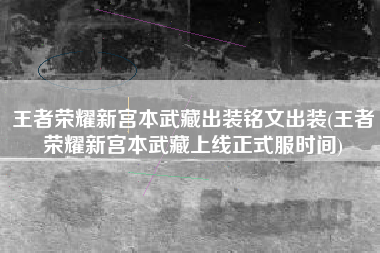 王者荣耀新宫本武藏出装铭文出装(王者荣耀新宫本武藏上线正式服时间)