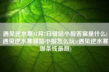 遇见逆水寒11月7日驿站小报答案是什么(遇见逆水寒驿站小报怎么玩)(遇见逆水寒哪条线最甜)