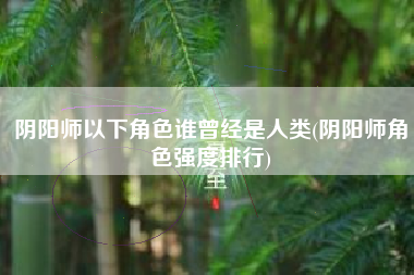 阴阳师以下角色谁曾经是人类(阴阳师角色强度排行)
