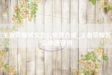 王者荣耀铭文怎么快速合成_王者荣耀怎么快速获得