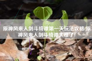 原神风来人剑斗绮谭第一天玩法攻略(原神风来人剑斗绮谭太难了)