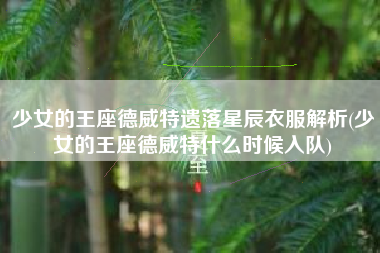 少女的王座德威特遗落星辰衣服解析(少女的王座德威特什么时候入队)