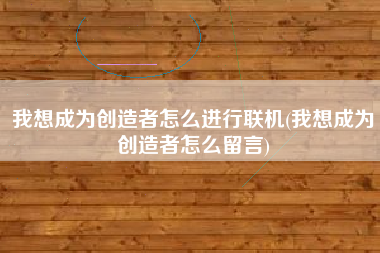 我想成为创造者怎么进行联机(我想成为创造者怎么留言)