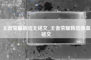 王者荣耀韩信无铭文_王者荣耀韩信吸血铭文