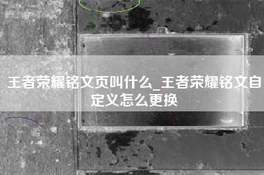 王者荣耀铭文页叫什么_王者荣耀铭文自定义怎么更换