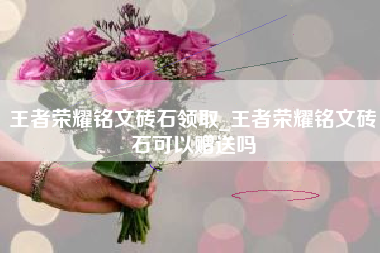 王者荣耀铭文砖石领取_王者荣耀铭文砖石可以赠送吗