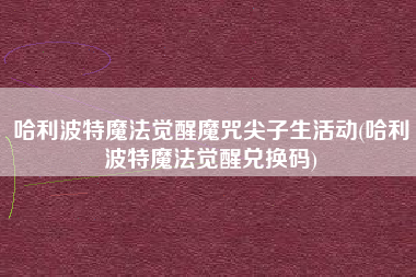 哈利波特魔法觉醒魔咒尖子生活动(哈利波特魔法觉醒兑换码)