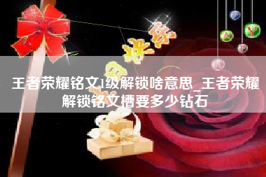 王者荣耀铭文1级解锁啥意思_王者荣耀解锁铭文槽要多少钻石