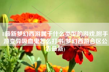 8最新梦幻西游属于什么类型的游戏,附手游变异吸血鬼怎么打书(梦幻西游合区公告最新)