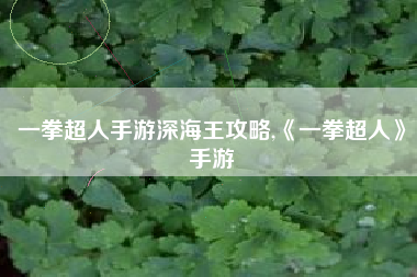 一拳超人手游深海王攻略,《一拳超人》手游