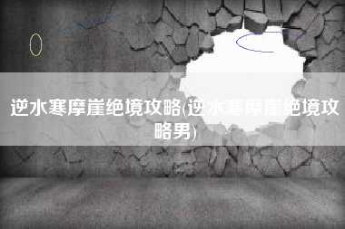 逆水寒摩崖绝境攻略(逆水寒摩崖绝境攻略男)