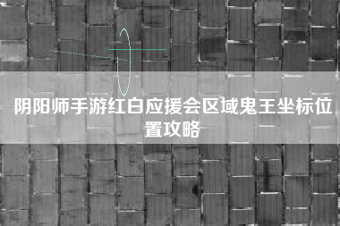 阴阳师手游红白应援会区域鬼王坐标位置攻略